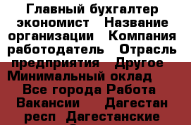 Главный бухгалтер-экономист › Название организации ­ Компания-работодатель › Отрасль предприятия ­ Другое › Минимальный оклад ­ 1 - Все города Работа » Вакансии   . Дагестан респ.,Дагестанские Огни г.